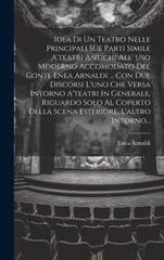 Idea Di Un Teatro Nelle Principali Sue Parti Simile A'teatri Antichi All' Uso Moderno Accomodato Del Conte Enea Arnaldi ... Con Due Discorsi L'uno Che Versa Intorno A'teatri In Generale, Riguardo Solo