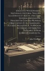 Johannis Woodwardi... Naturalis Historia Telluris Illustrata Et Aucta, Una Cum Ejusdem Defensione, Praesertim Contra Nuperas Objectiones D. El. Camerarii... Accedit Methodica... Fossilium In Classes D