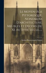 Le Moyen-age Pittoresque, Nonumens D'architecture, Meubles Et Decors Du Xe Au Xviie Siecle......