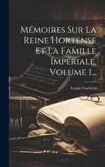 Memoires Sur La Reine Hortense Et La Famille Imperiale, Volume 1...
