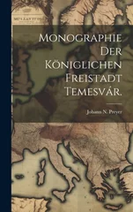 Monographie der koniglichen Freistadt Temesvar.