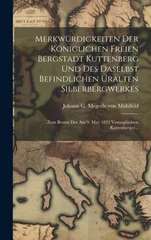 Merkwurdigkeiten Der Koniglichen Freien Bergstadt Kuttenberg Und Des Daselbst Befindlichen Uralten Silberbergwerkes