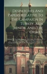 Despatches And Papers Relative To The Campaign In Turkey, Asia Minor, And The Crimea