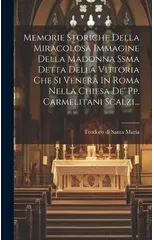 Memorie Storiche Della Miracolosa Immagine Della Madonna Ssma Detta Della Vittoria Che Si Venera In Roma Nella Chiesa De' Pp. Carmelitani Scalzi...