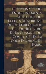 Dictionnaire Des Ennoblissements, Ou Recueil Des Lettres De Noblesse Depuis Leur Origine, Tire Des Registres De La Chambre Des Comptes Et De La Cour Des Aides De Paris...