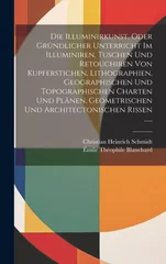 Die Illuminirkunst, Oder Grundlicher Unterricht Im Illuminiren, Tuschen Und Retouchiren Von Kupferstichen, Lithographien, Geographischen Und Topographischen Charten Und Planen, Geometrischen Und Archi