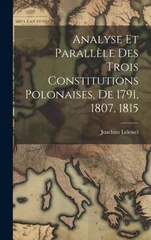 Analyse Et Parallele Des Trois Constitutions Polonaises, De 1791, 1807, 1815