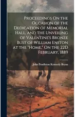 Proceedings On the Occasion of the Dedication of Memorial Hall, and the Unveiling of Valentine's Bronze Bust of William Enston at the "Home," On the 22D February, 1889