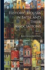 Historic Houses in Bath, and Their Associations; Volume 1