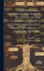 The Baptismal, Marriage, and Burial Registers of the Cathedral Church of Christ and Blessed Mary the Virgin at Durham, 1609-1896