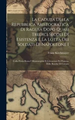 La Caduta Della Repubblica Aristocratica Di Ragusa Dopo Quasi Tredici Secoli Di Esistenza E La Lotta Dei Soldati Di Napoleone I
