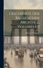 Geschichte Der Bayerischen Archive ..., Volumes 1-3
