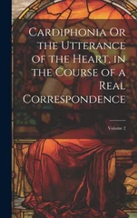 Cardiphonia Or the Utterance of the Heart, in the Course of a Real Correspondence; Volume 2