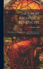 The Great Architect. Benedicite; Illustrations of the Power, Wisdom, and Goodness of God, as Manifested in his Works