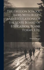 The Oregon School Laws With Rules and Regulations of the State Board of Education, Blank Forms, etc.