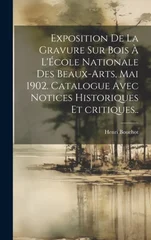 Exposition de la gravure sur bois a l'Ecole nationale des beaux-arts, mai 1902. Catalogue avec notices historiques et critiques..