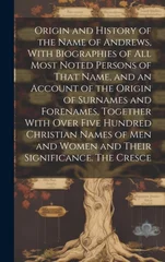 Origin and History of the Name of Andrews, With Biographies of all Most Noted Persons of That Name, and an Account of the Origin of Surnames and Forenames, Together With Over Five Hundred Christian Na