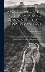 A Narrative of the British Embassy to China in the Years 1792, 1793, and 1794; Containing the Various Circumstances of the Embassy, With Accounts of Customs and Manners of the Chinese and a Descriptio