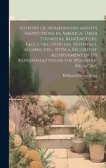 History of Homeopathy and its Institutions in America; Their Founders, Benefactors, Faculties, Officers, Hospitals, Alumni, etc., With a Record of Achievement of its Representatives in the World of Me