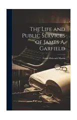 The Life and Public Services of James A. Garfield