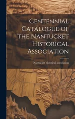 Centennial Catalogue of the Nantucket Historical Association