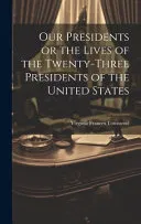 Our Presidents or the Lives of the Twenty-Three Presidents of the United States