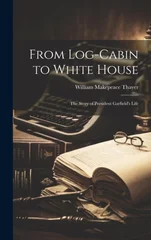 From Log-cabin to White House; the Story of President Garfield's Life