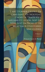 L'art D'orner L'esprit En L'amusant, Ou Nouveau Choix De Traits Vifs, Saillans Et Legers, Soit En Vers, Soit En Prose Et De Morceaux D'histoires Singulieres; Volume 2