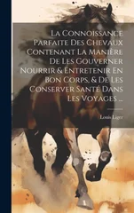 La Connoissance Parfaite Des Chevaux Contenant La Maniere De Les Gouverner Nourrir & Entretenir En Bon Corps, & De Les Conserver Sante Dans Les Voyages ...