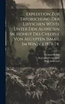 Expedition zur Erforschung der libyschen Wuste unter den Auspicien Sr. Hoheit des Chedive von Aegypten Ismail im Winter 1873-74.