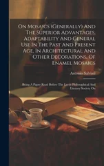 On Mosaics (generally) And The Superior Advantages, Adaptability And General Use In The Past And Present Age, In Architectural And Other Decorations, Of Enamel Mosaics