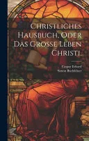 Christliches Hausbuch, oder das Grosse Leben Christi.