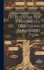 Denombrement Du Royaume Par Generalites, Elections, Paroisses Et Feux...