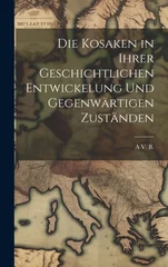 Die Kosaken in Ihrer Geschichtlichen Entwickelung Und Gegenwartigen Zustanden