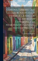 Corona Funebre Que La Agradecida Y Heroica Ciudad De Cartagena Consagra a La Memoria Del General Manuel Briceno