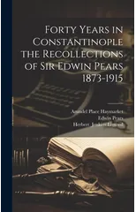 Forty Years in Constantinople the Recollections of Sir Edwin Pears 1873-1915