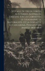 Voyage De Decouvertes Aux Terres Australes, Execute Sur Les Corvettes Le Geographe, Le Naturaliste, Et La Goelette Le Casuarina, Pendant Les Annees 1800-1804; Volume 3