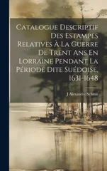 Catalogue Descriptif Des Estampes Relatives A La Guerre De Trent Ans En Lorraine Pendant La Periode Dite Suedoise, 1631-1648