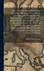 Die Turken, einer Krieger-Nation, wie sie entstanden, ein grosses Reich in drei Welttheilen durch Gewalt der Waffen gegrundet und bis auf unsere Zeit