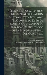 Replica De Los Miembros De La Administracion Al Manifiesto Titulado "El Convenio De 16 De Marzo" Que Acaban De Publicar 27 Diputados De La Minoria Liberal Del Congreso
