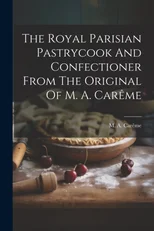 The Royal Parisian Pastrycook And Confectioner From The Original Of M. A. Careme
