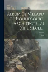Album De Villard De Honnecourt, Architecte Du Xiiie Siecle...