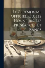 Le Ceremonial Officiel, ou, Les Honneurs, les Preseances, et Rangs