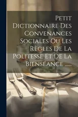 Petit Dictionnaire Des Convenances Sociales Ou Les Regles De La Politesse Et De La Bienseance ......
