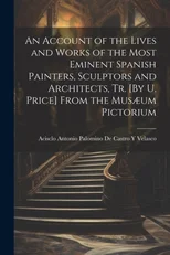 An Account of the Lives and Works of the Most Eminent Spanish Painters, Sculptors and Architects, Tr. [By U. Price] From the Musaeum Pictorium