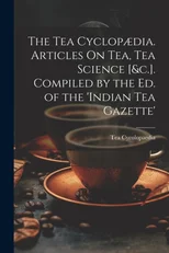 The Tea Cyclopaedia. Articles On Tea, Tea Science [&c.]. Compiled by the Ed. of the 'indian Tea Gazette'
