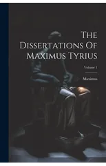 The Dissertations Of Maximus Tyrius; Volume 1