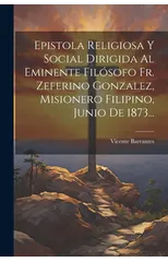 Epistola Religiosa Y Social Dirigida Al Eminente Filosofo Fr. Zeferino Gonzalez, Misionero Filipino, Junio De 1873...