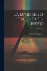 La Lumiere, Ses Causes Et Ses Effets; Volume 1