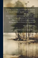 Catalogo Delle Stampe In Rame E Delle Varie Qualita Di Carte Privilegiate Dall'eccellentissimo Senato, Le Quali Si Lavorano In Bassano Presso La Dita Di Giuseppe Remondini E Figli Di Venezia